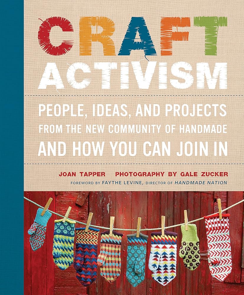 Craft Activism: People, Ideas, and Projects from the New Community of Handmade and How You Can Join In