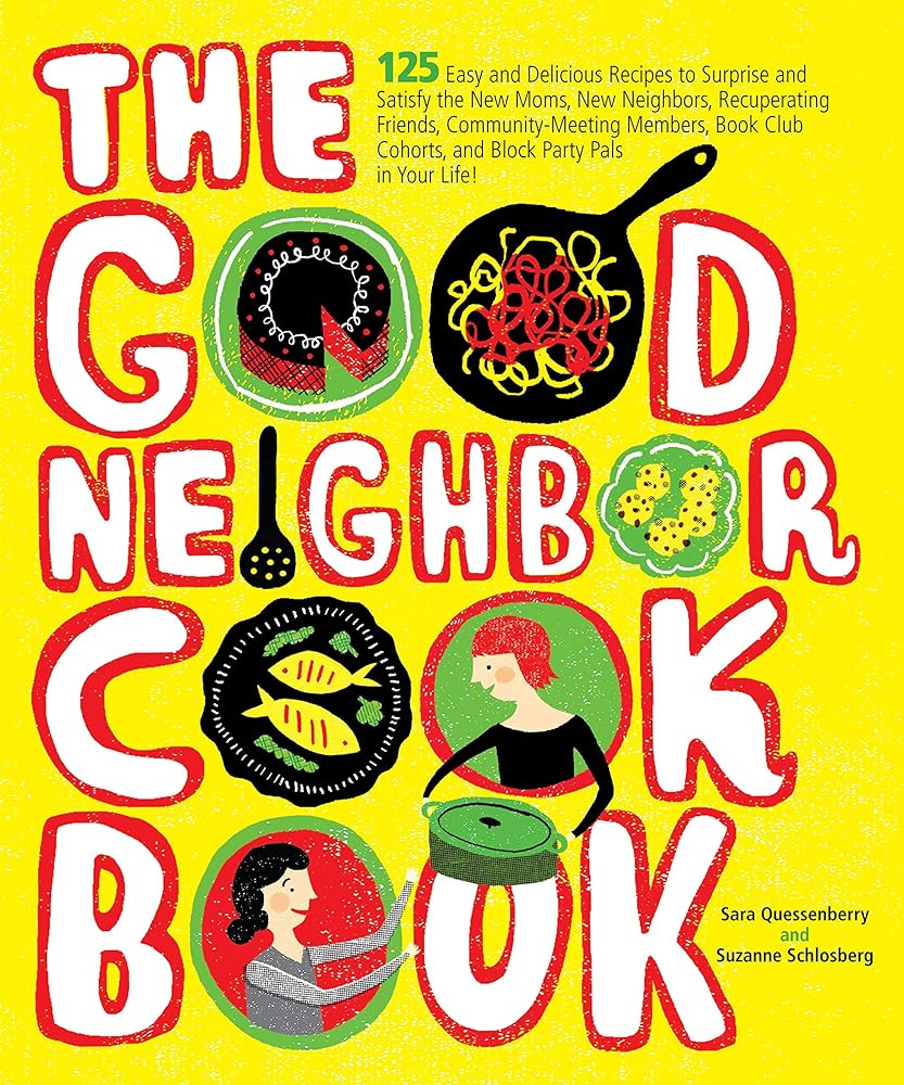 The Good Neighbor Cookbook: 125 Easy and Delicious Recipes to Surprise and Satisfy the New Moms, New Neighbors, and more