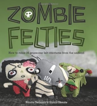 Zombie Felties: How to Raise 16 Gruesome Felt Creatures from the Undead