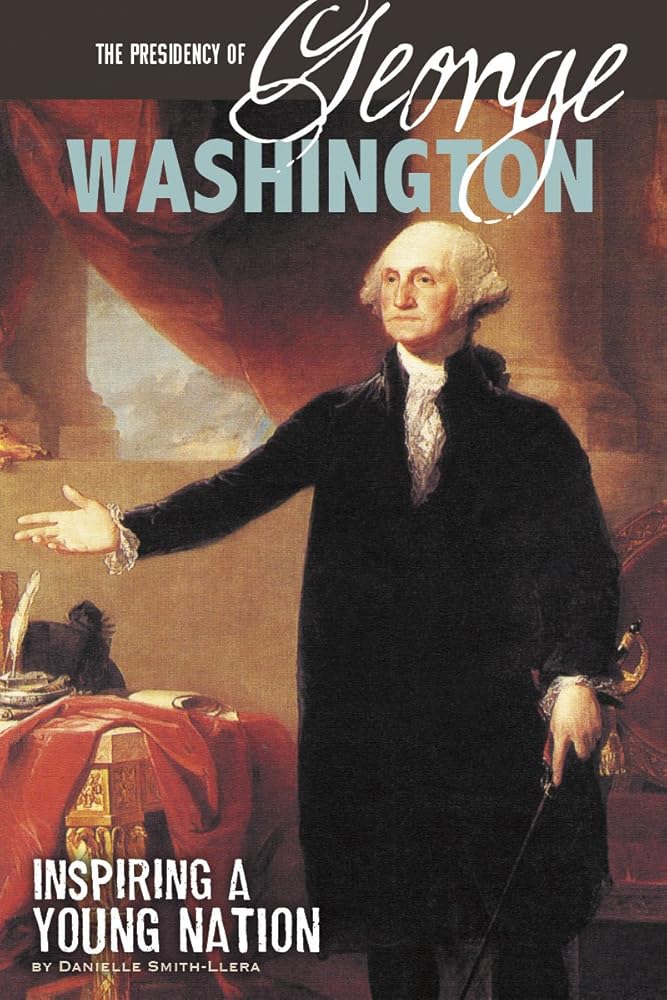 The Presidency of George Washington: Inspiring a Young Nation (The Greatest U.S. Presidents)