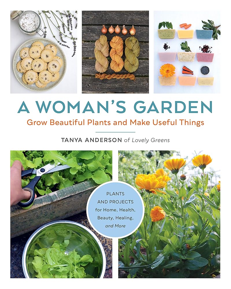 Woman's Garden: Grow beautiful plants and make useful things: Grow Beautiful Plants and Make Useful Things - Plants and Projects for Home, Health, Beauty, Healing, and More