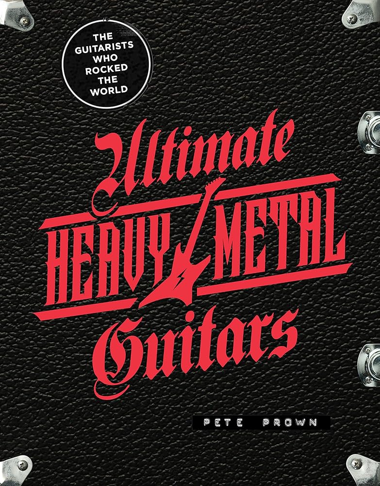 Ultimate Heavy Metal Guitars: The Guitarists Who Rocked the World