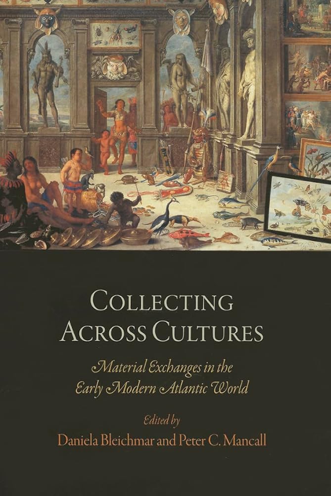 Collecting Across Cultures: Material Exchanges in the Early Modern Atlantic World (The Early Modern Americas)