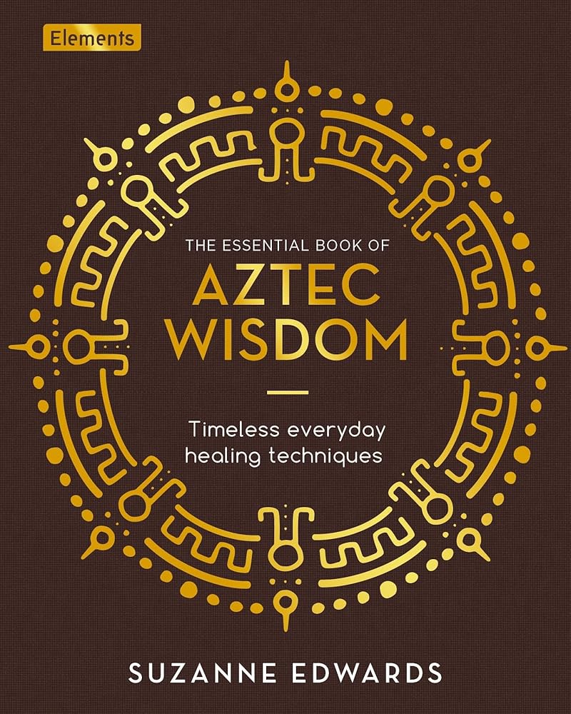 The Essential Book of Aztec Wisdom: Timeless Everyday Healing Techniques (Elements)