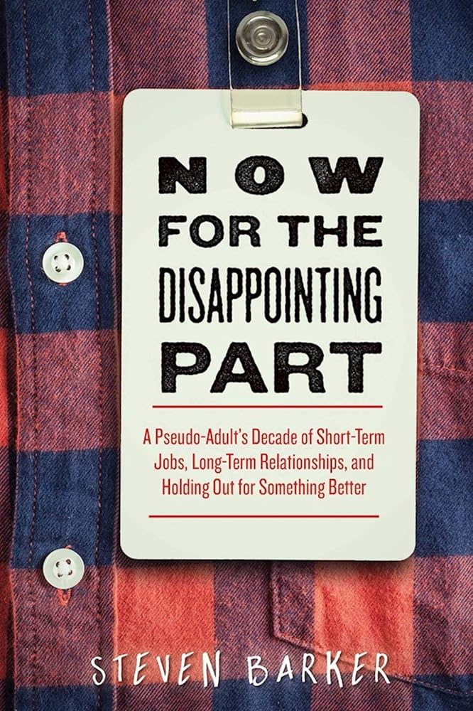 Now for the Disappointing Part: A Pseudo-Adult?s Decade of Short-Term Jobs, Long-Term Relationships, and Holding Out for Something Better