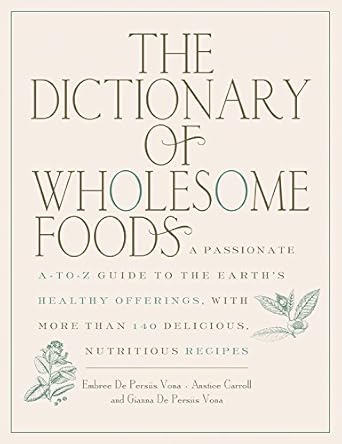 The Dictionary of Wholesome Foods: A Passionate A-to-Z Guide to the Earth's Healthy Offerings, with More than 140 Delicious, Nutritious Recipes