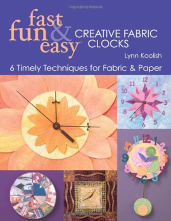 Fast, Fun & Easy Creative Fabric Clocks: 6 Timely Techniques for Fabric & Paper