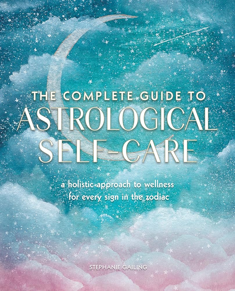 Complete Guide to Astrological Self-Care: A Holistic Approach to Wellness for Every Sign in the Zodiac: Volume 6