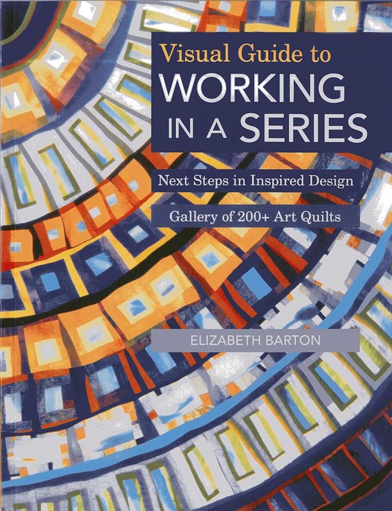 Visual Guide to Working in a Series: Next Steps in Inspired Design - Gallery of 200+ Art Quilts