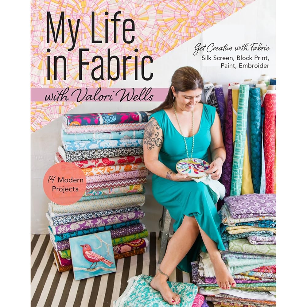My Life in Fabric with Valori Wells: 14 Modern Projects • Get Creative with Fabric―Silk Screen, Block Print, Paint, Embroider