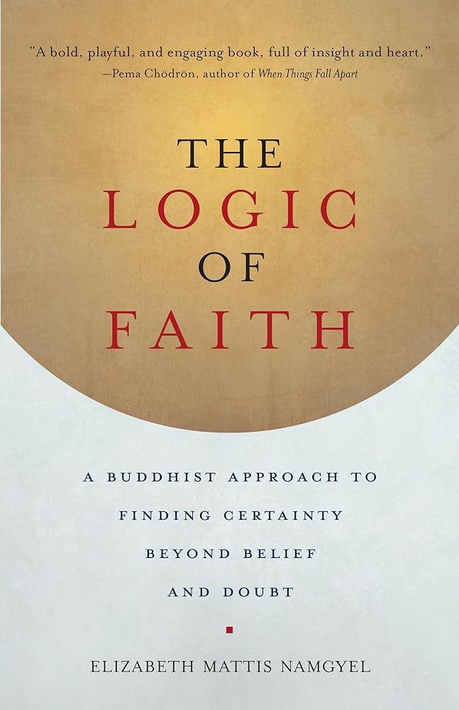 The Logic of Faith: A Buddhist Approach to Finding Certainty Beyond Belief and Doubt