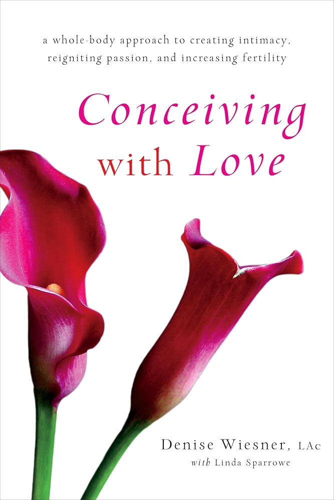 Conceiving with Love: A Whole-Body Approach to Creating Intimacy, Reigniting Passion, and Increasing Fertility