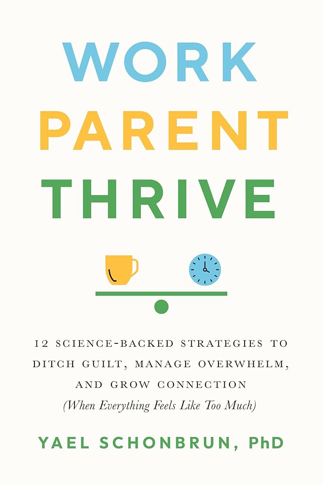 Work, Parent, Thrive: 12 Science-Backed Strategies to Ditch Guilt, Manage Overwhelm, and Grow Connection (When Everything Feels Like Too Much)