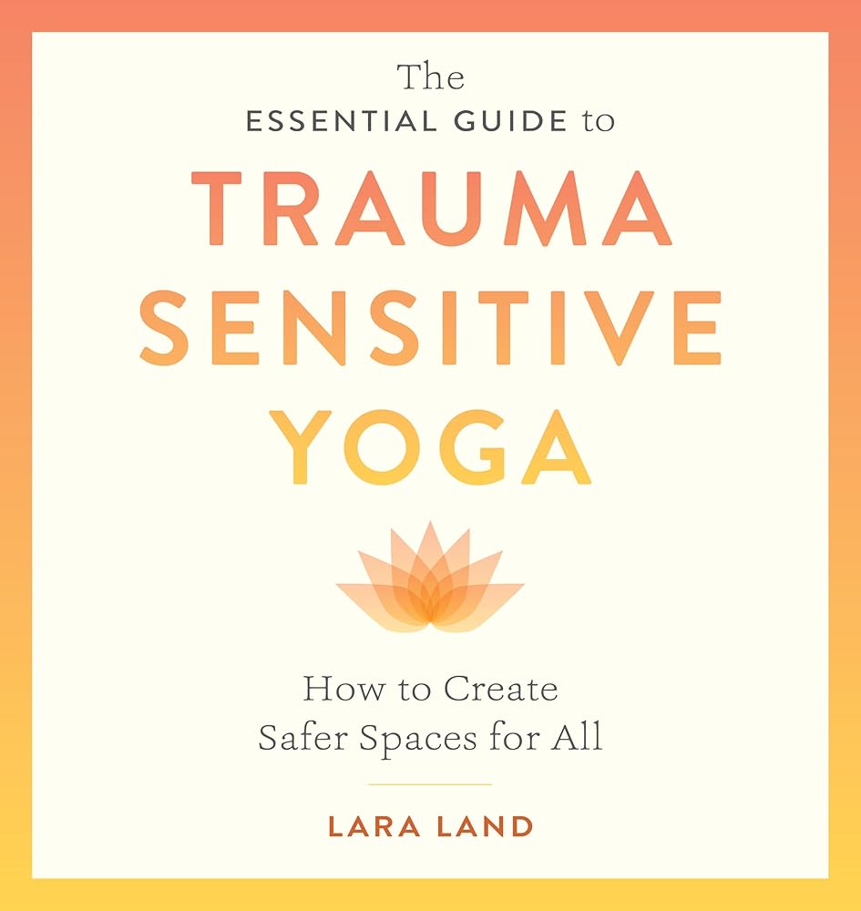 The Essential Guide to Trauma Sensitive Yoga: How to Create Safer Spaces for All