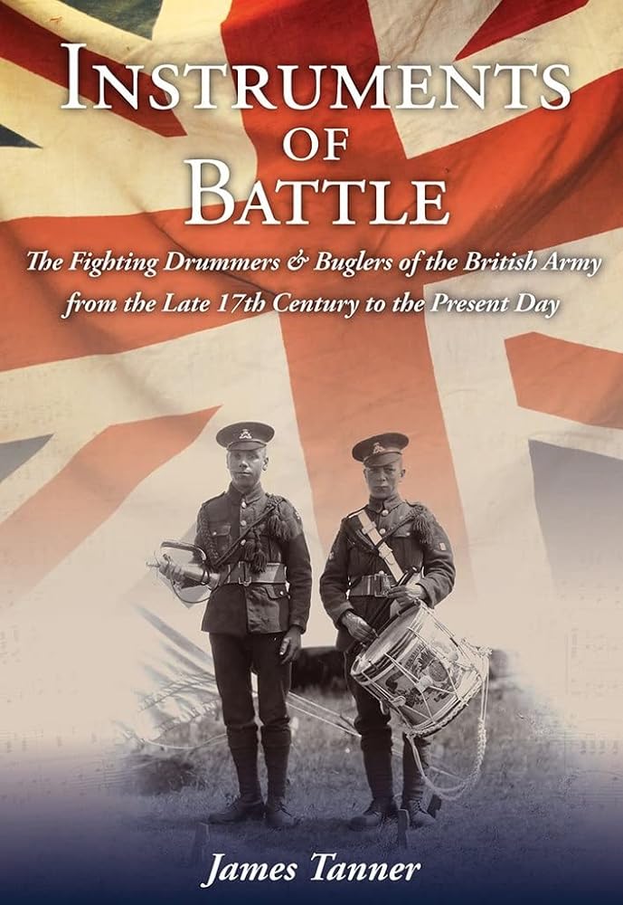 Instruments of Battle: The Fighting Drummers and Buglers of the British Army from the Late 17th Century to the Present Day