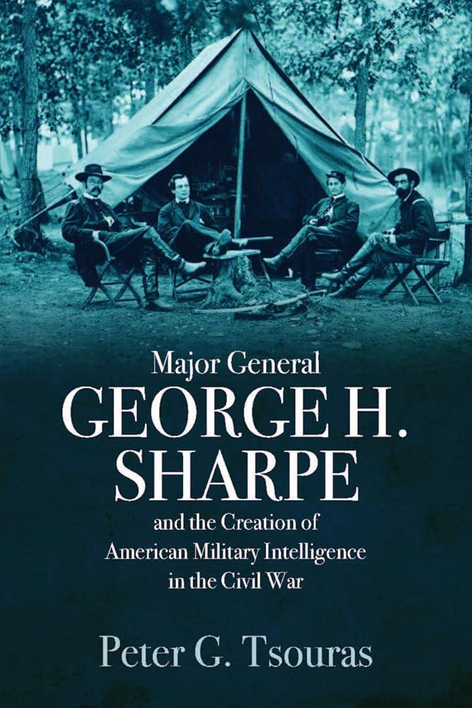 Major General George H. Sharpe and The Creation of American Military Intelligence in the Civil War