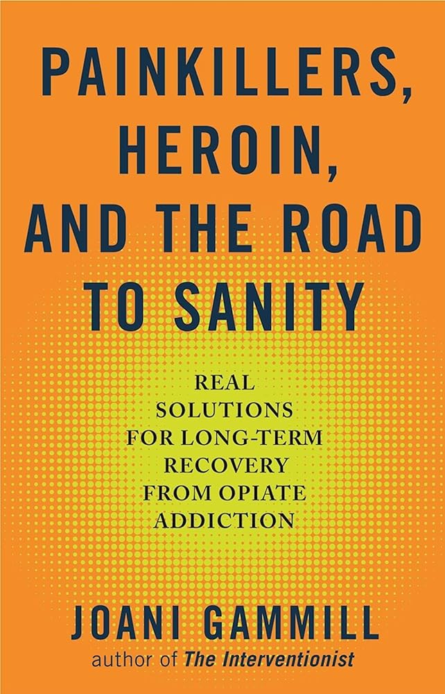 Painkillers, Heroin, and the Road to Sanity: Real Solutions for Long-term Recovery from Opiate Addiction