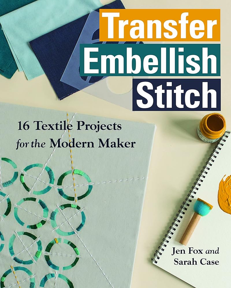 Transfer - Embellish - Stitch: 16 Textile Projects for the Modern Maker