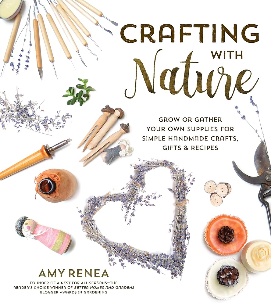 Crafting with Nature: Grow or Gather Your Own Supplies for Simple Handmade Crafts, Gifts & Recipes