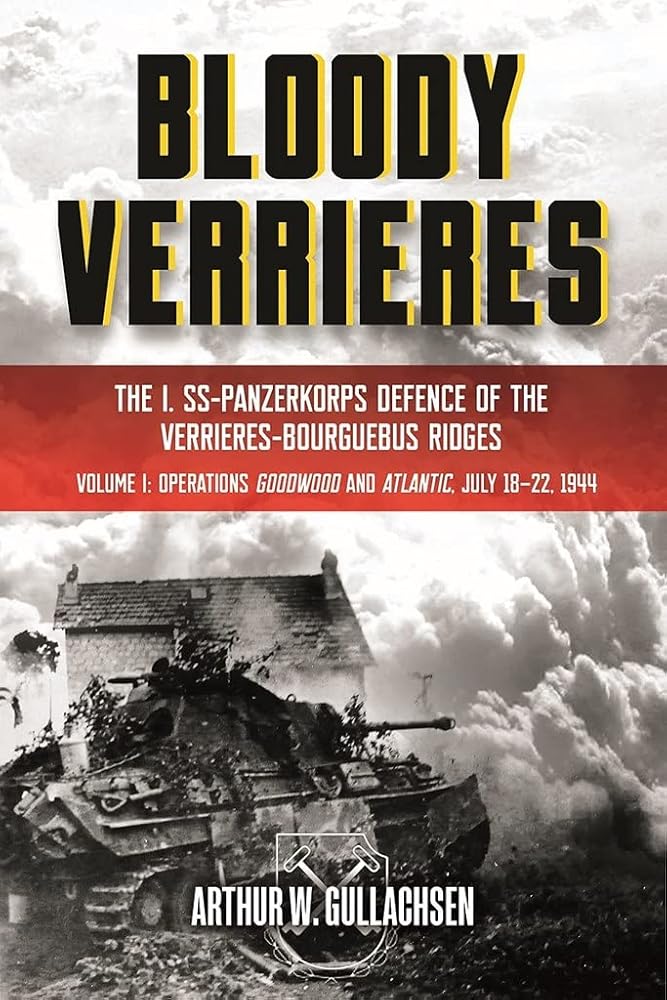 Bloody Verrieres: The I. SS-Panzerkorps Defence of the Verrieres-Bourguebus Ridges: Volume 1 - Operations Goodwood and Atlantic, 18?Çô22 July 1944