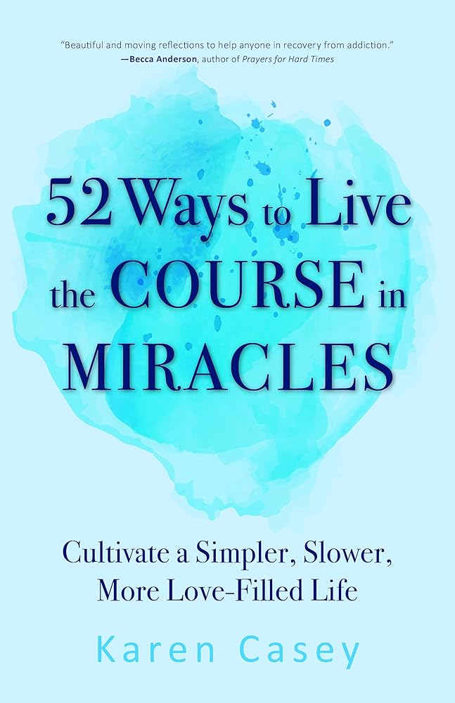 52 Ways to Live the Course in Miracles: Cultivate a Simpler, Slower, More Love-Filled Life (Affirmations, Meditations, Spirituality, Sobriety)