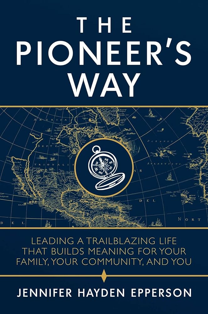 The Pioneer's Way: Leading a Trailblazing Life that Builds Meaning for Your Family, Your Community, and You