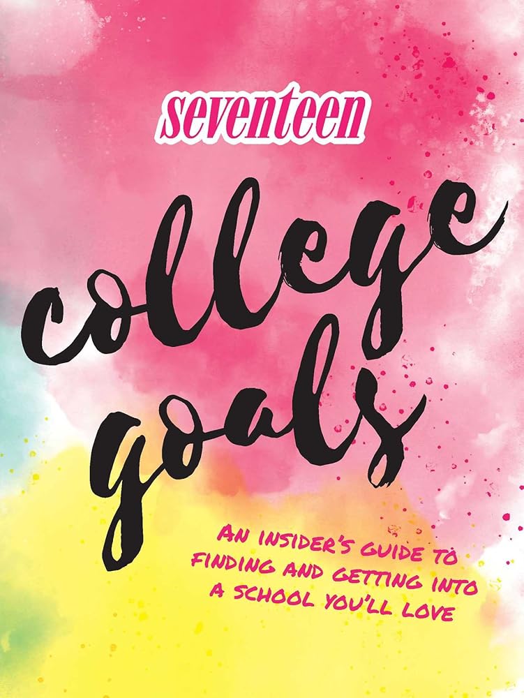 Seventeen: College Goals: An Insider's Guide to Finding and Getting Into A School You'll Love