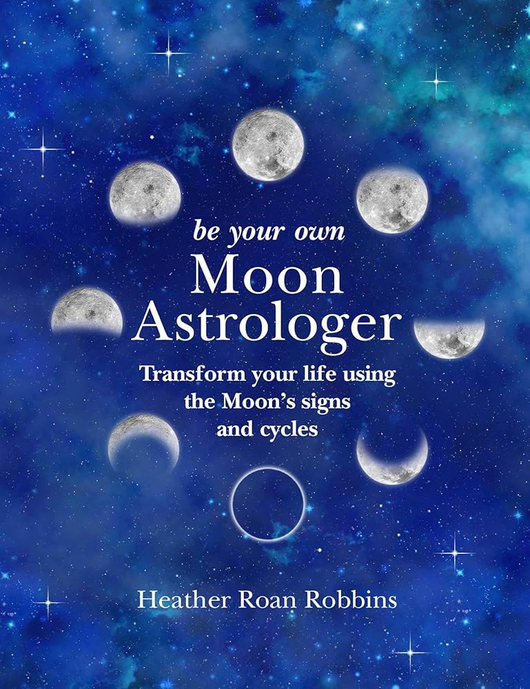Be Your Own Moon Astrologer: Transform your life using the Moon's signs and cycles