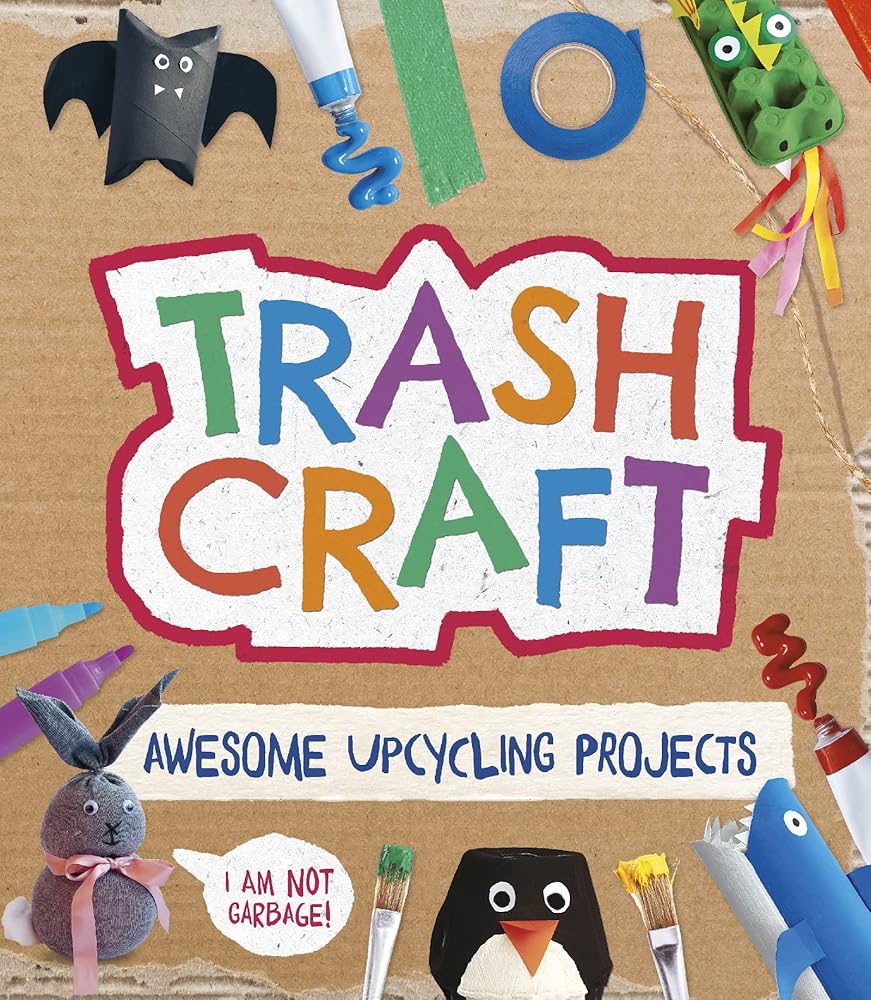 Trash Craft: Upcycling Craft Projects for Toilet Rolls, Cereal Boxes, Egg Cartons and More