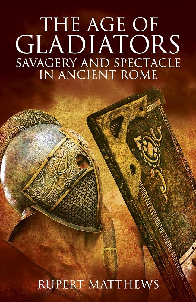 The Age of Gladiators: Savagery and Spectacle in Ancient Rome