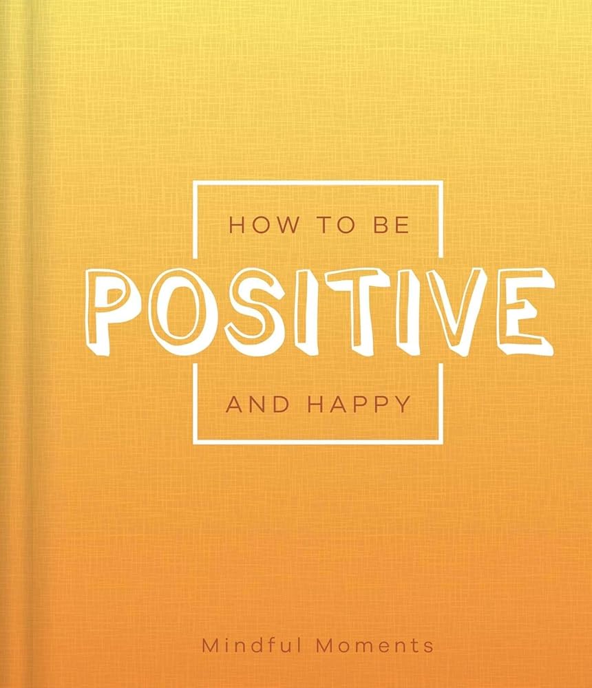 How to Be Positive and Happy: a Guide for Mindful Moments