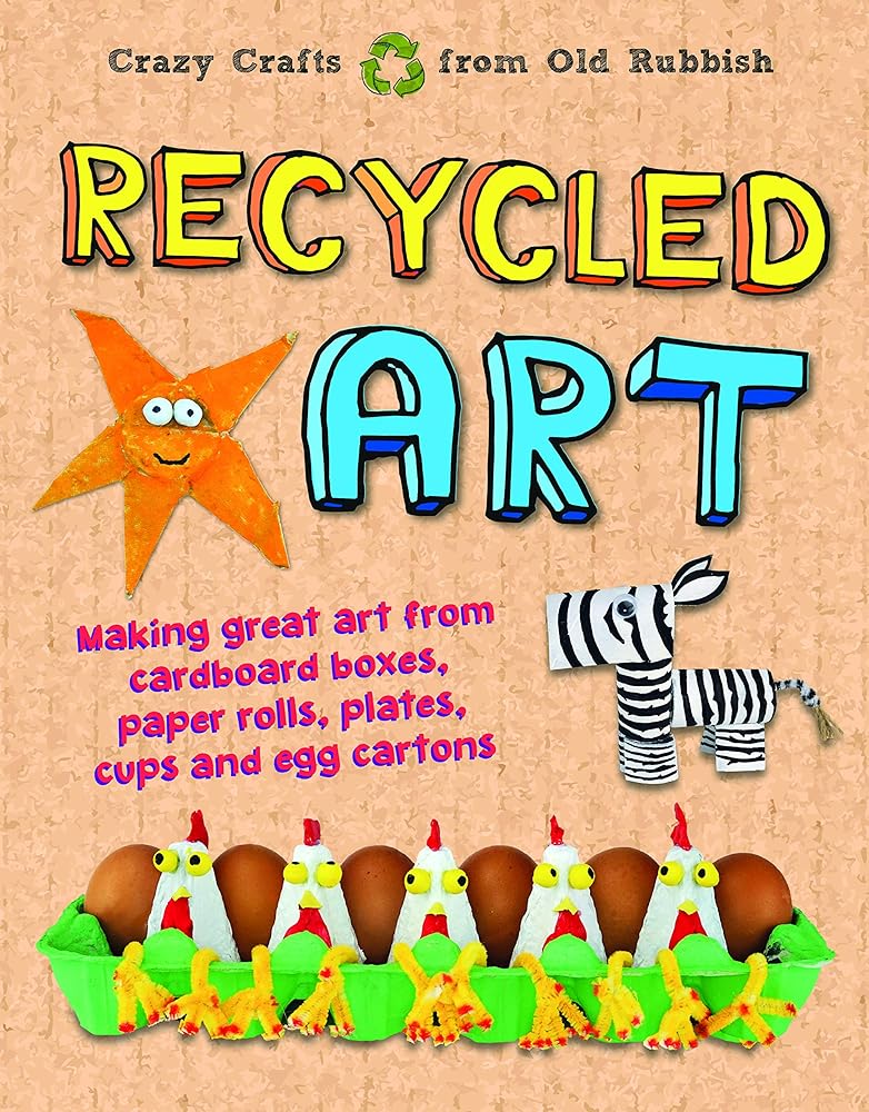 Recycled Art: Making Great Art from Cardboard Boxes, Paper Rolls, Plates, Cups and Egg Cartons