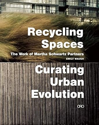 Recycling Spaces: Curating Urban Evolution: the Work of Martha Schwartz Partners
